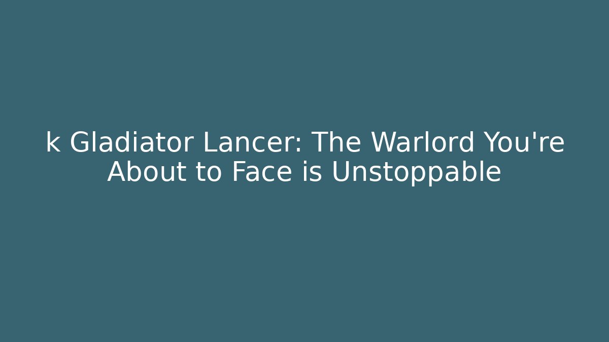 k Gladiator Lancer: The Warlord You're About to Face is Unstoppable