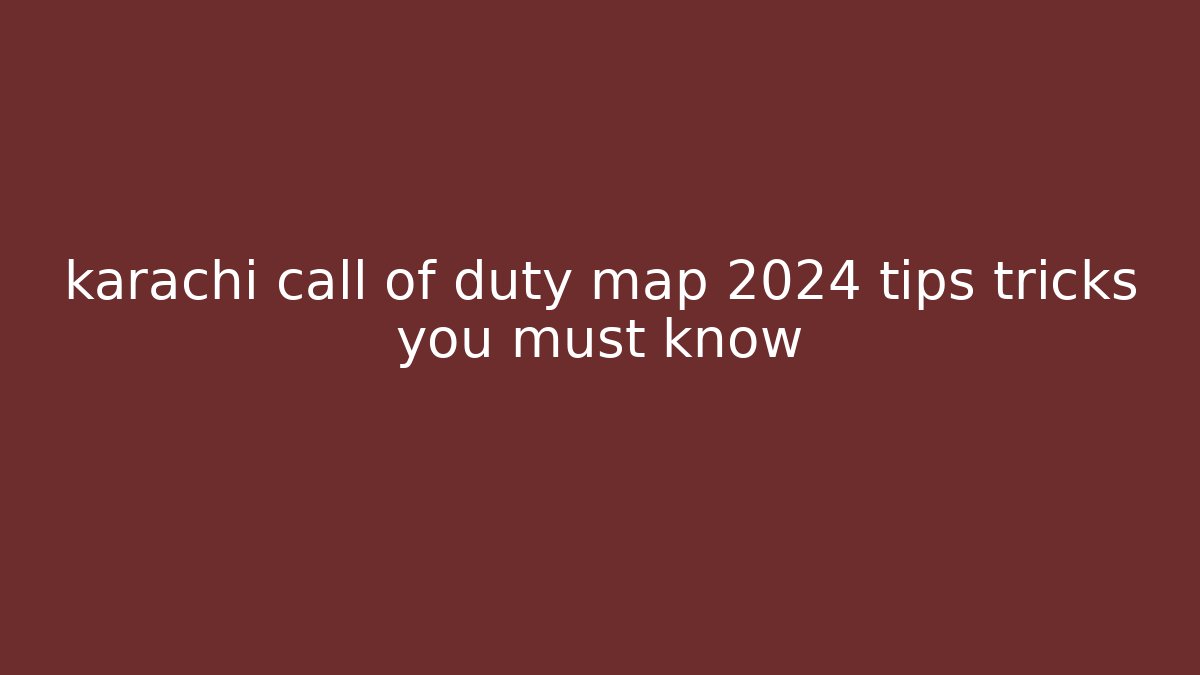 karachi call of duty map 2024 tips tricks you must know