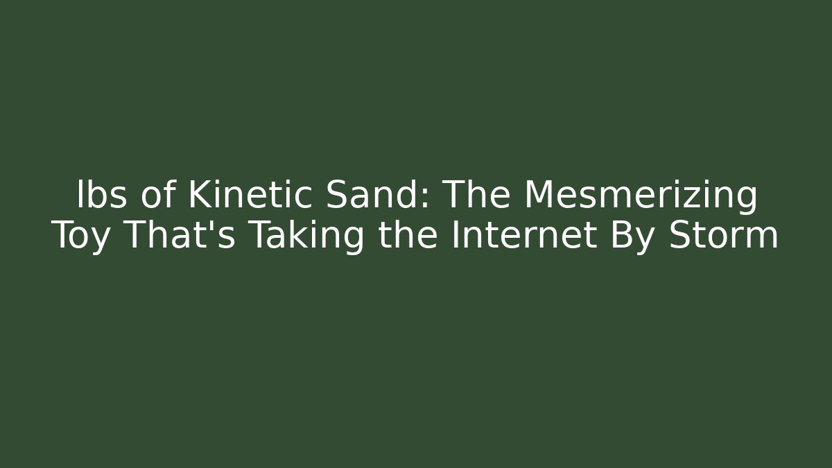lbs of Kinetic Sand: The Mesmerizing Toy That's Taking the Internet By Storm