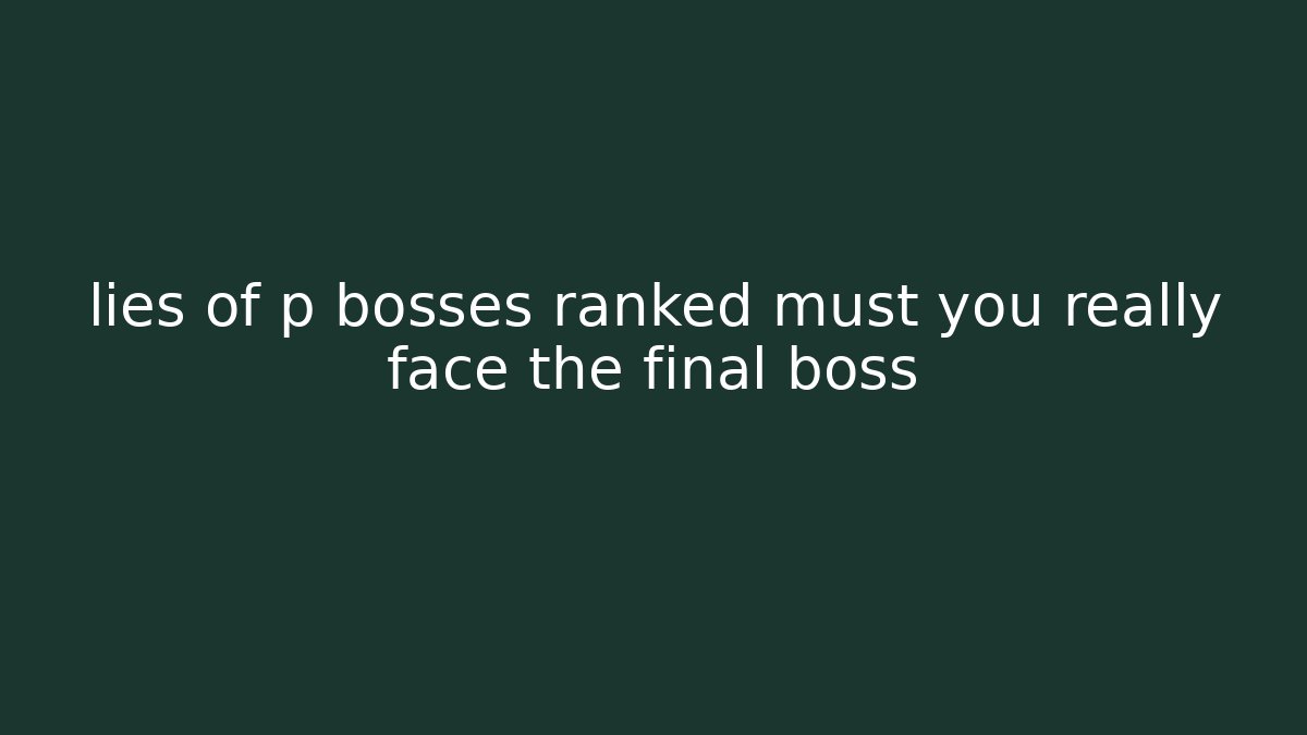 lies of p bosses ranked must you really face the final boss