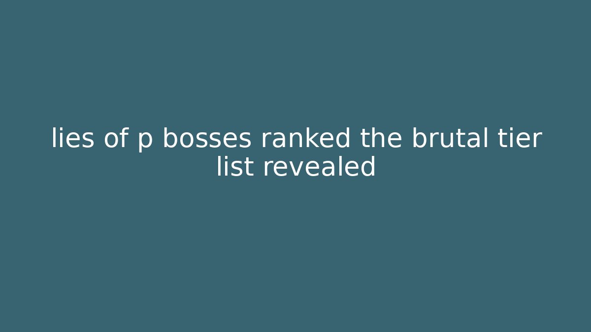 lies of p bosses ranked the brutal tier list revealed
