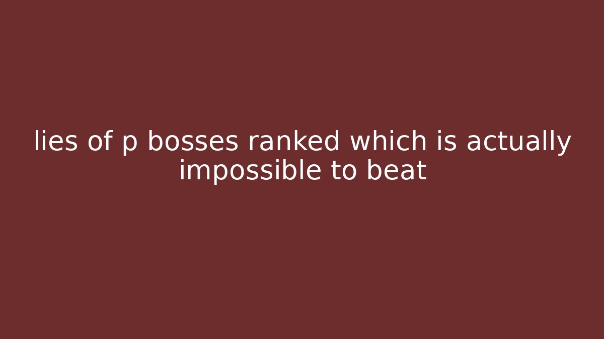 lies of p bosses ranked which is actually impossible to beat