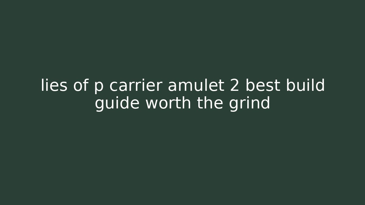 lies of p carrier amulet 2 best build guide worth the grind