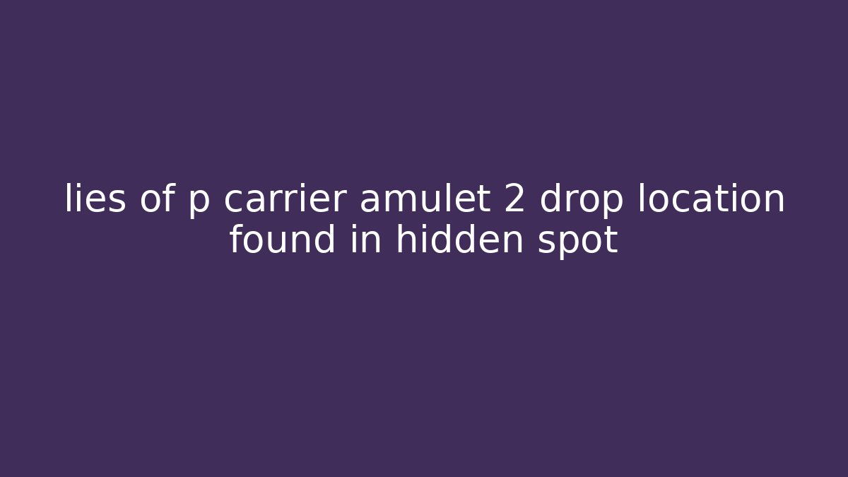 lies of p carrier amulet 2 drop location found in hidden spot