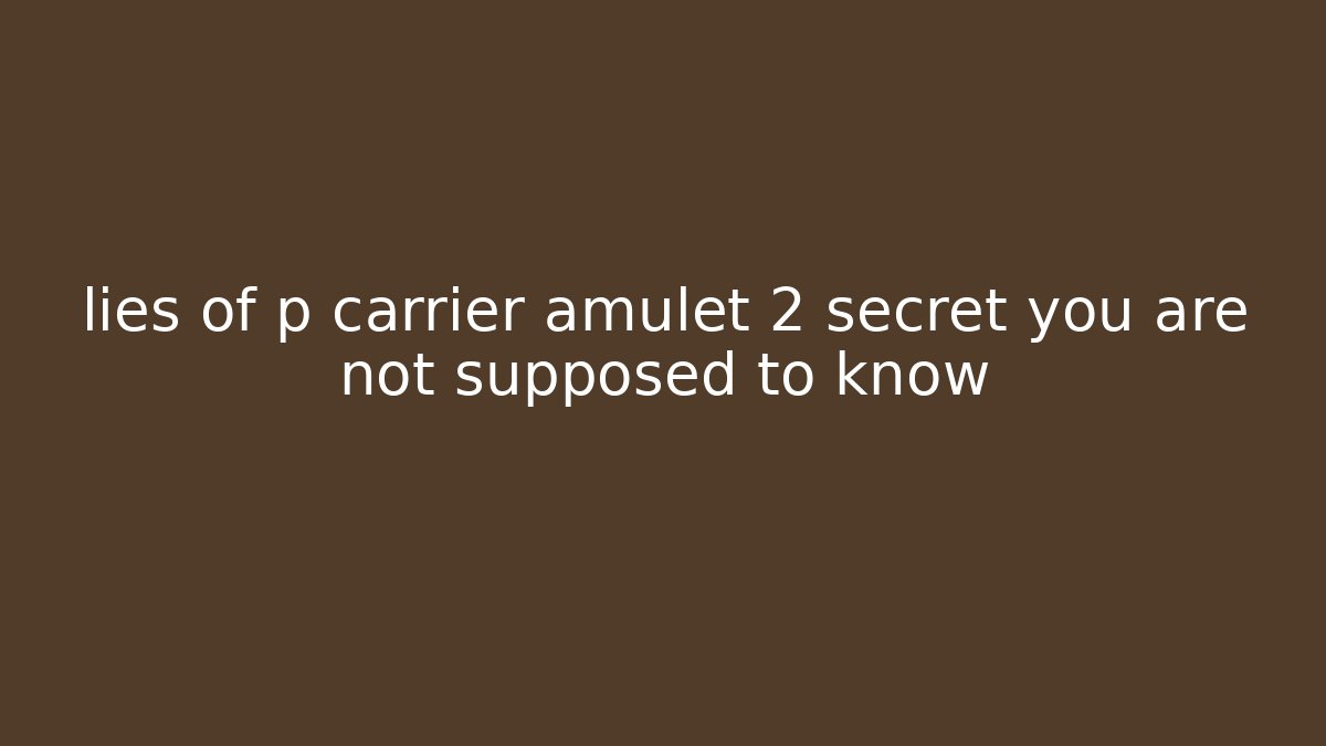 lies of p carrier amulet 2 secret you are not supposed to know