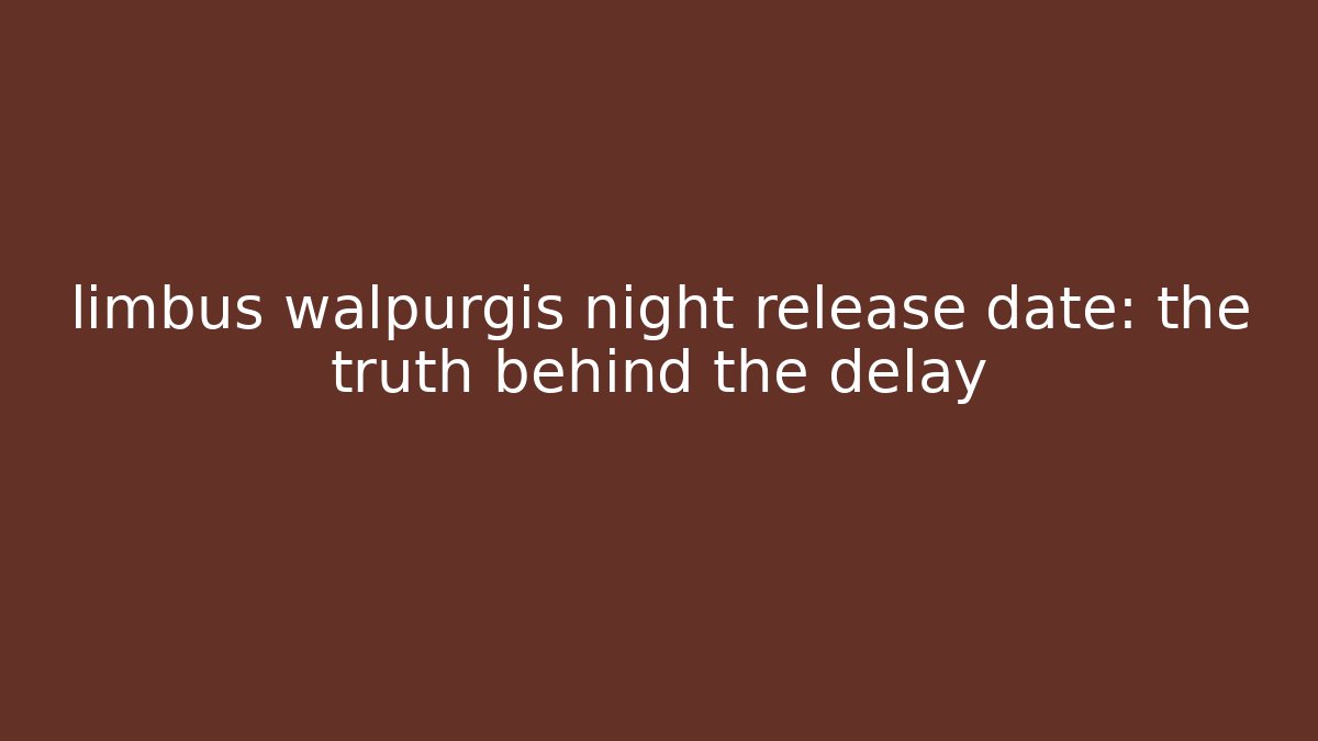 limbus walpurgis night release date: the truth behind the delay