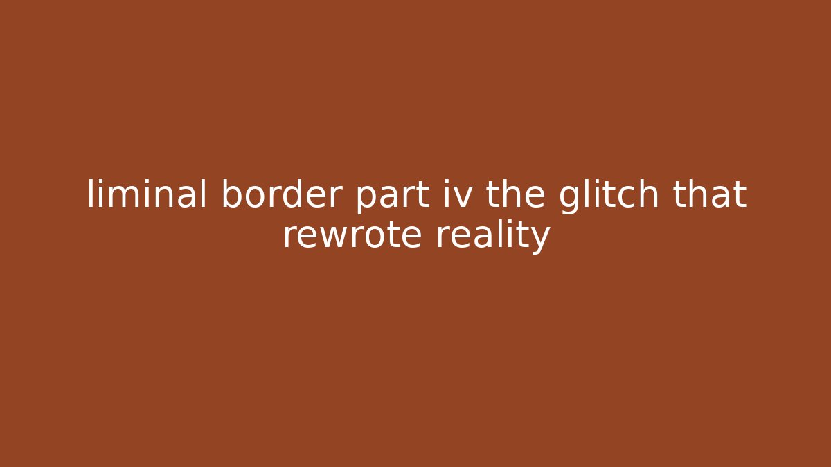 liminal border part iv the glitch that rewrote reality - Felix Cat Insurance