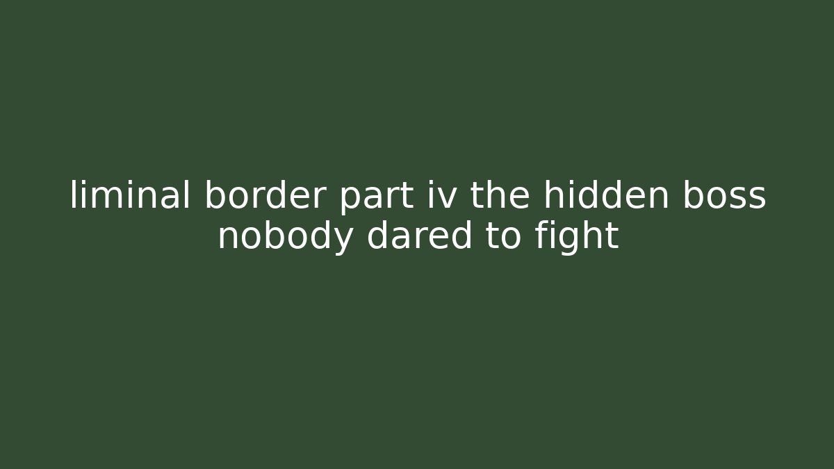 liminal border part iv the hidden boss nobody dared to fight - Felix Cat Insurance