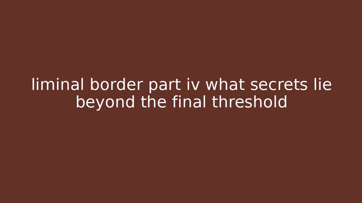liminal border part iv what secrets lie beyond the final threshold - Felix Cat Insurance