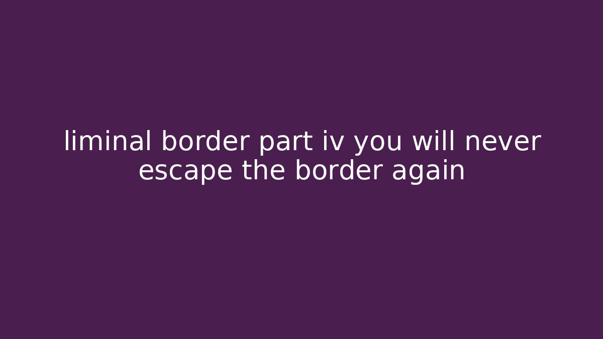 liminal border part iv you will never escape the border again
