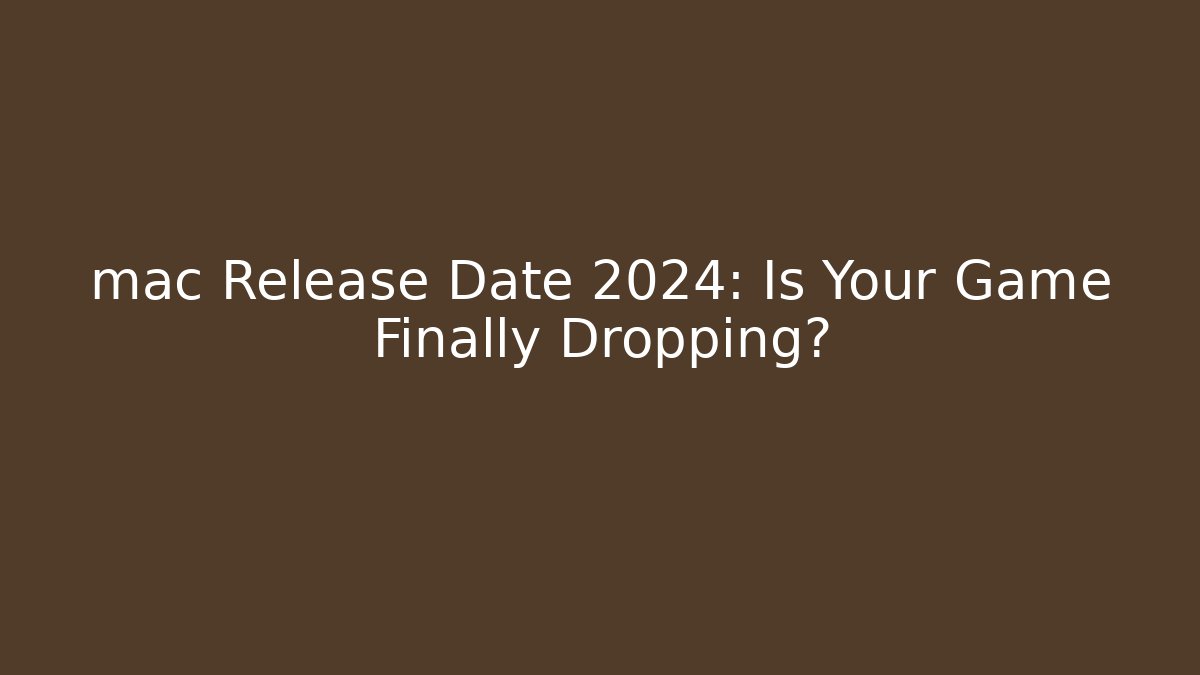 mac Release Date 2024: Is Your Game Finally Dropping?