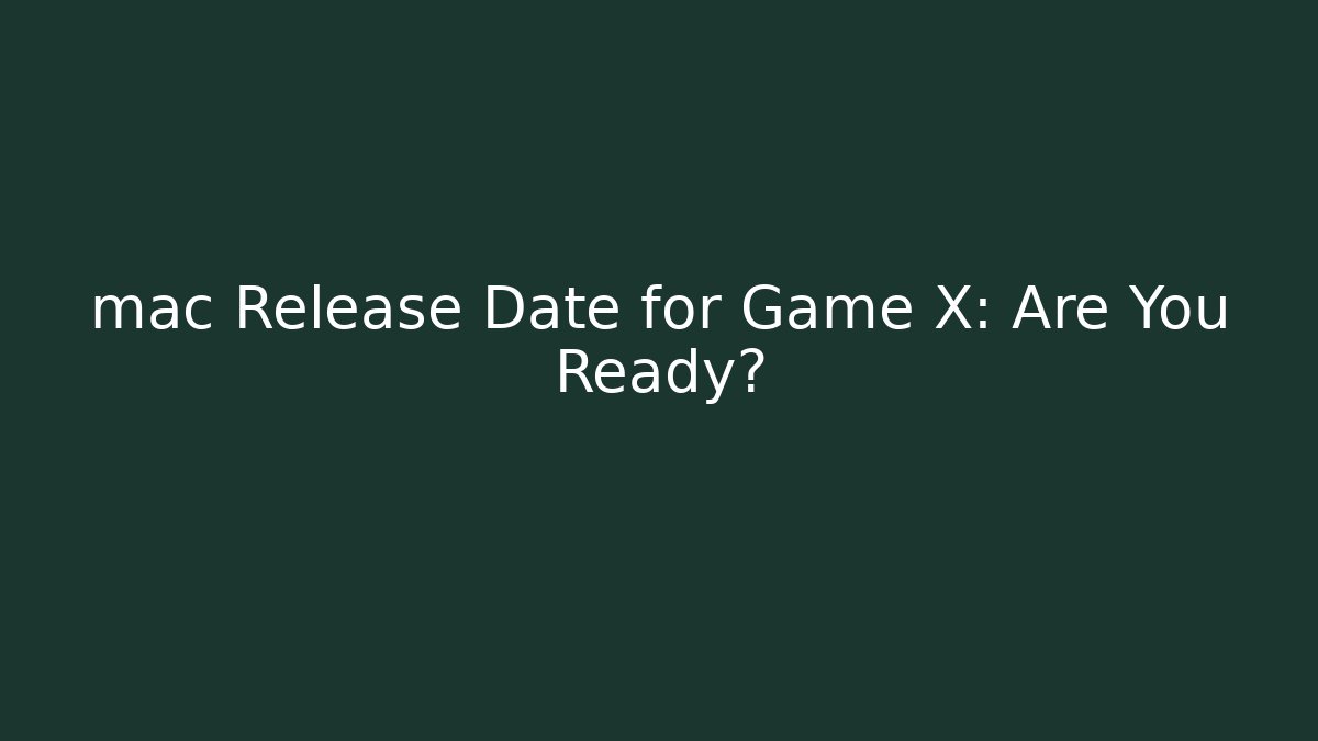 mac Release Date for Game X: Are You Ready?