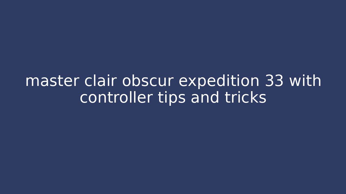 master clair obscur expedition 33 with controller tips and tricks
