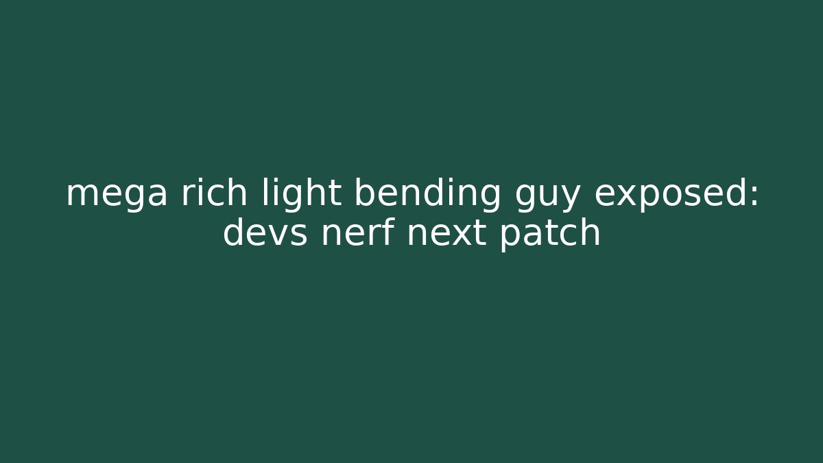 mega rich light bending guy exposed: devs nerf next patch