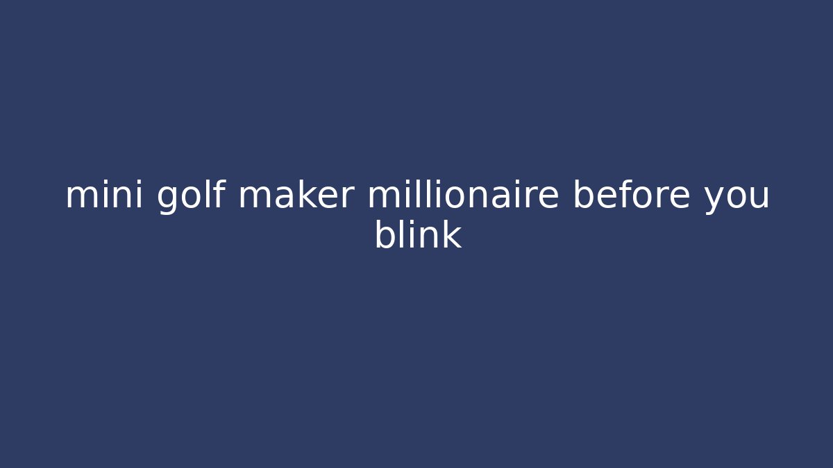 mini golf maker millionaire before you blink