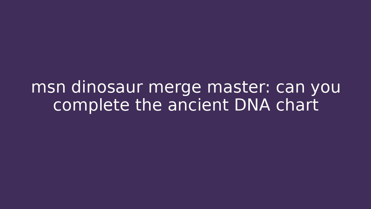 msn dinosaur merge master: can you complete the ancient DNA chart - Felix Cat Insurance