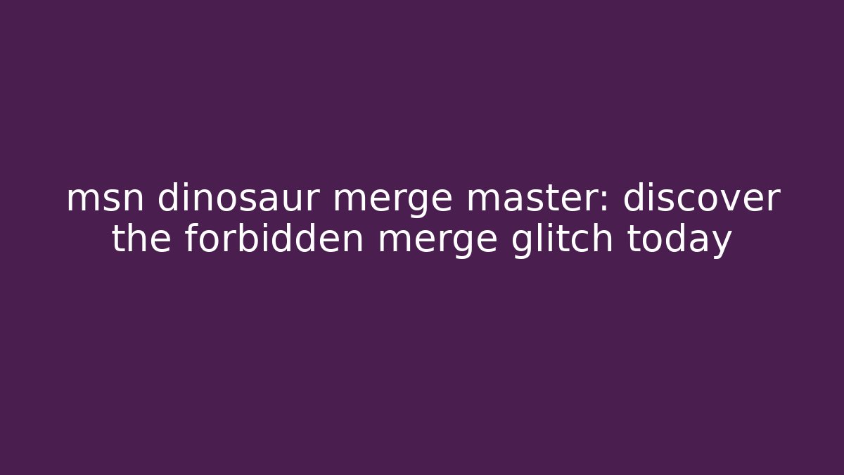 msn dinosaur merge master: discover the forbidden merge glitch today