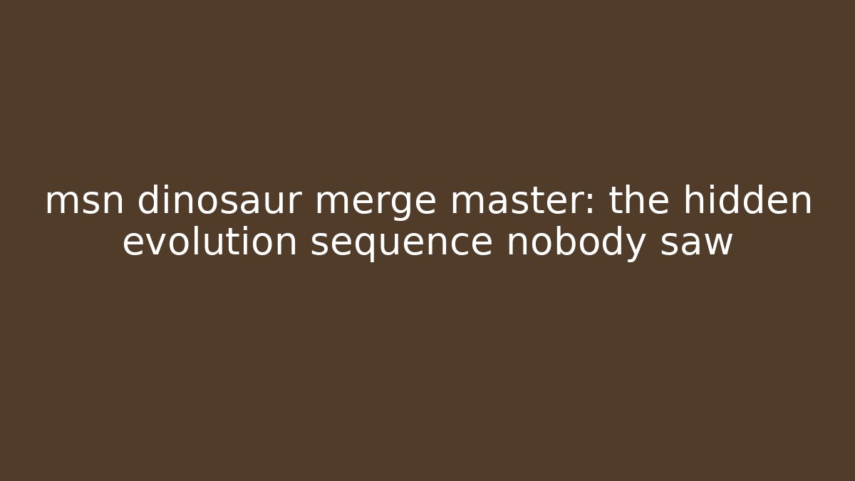 msn dinosaur merge master: the hidden evolution sequence nobody saw