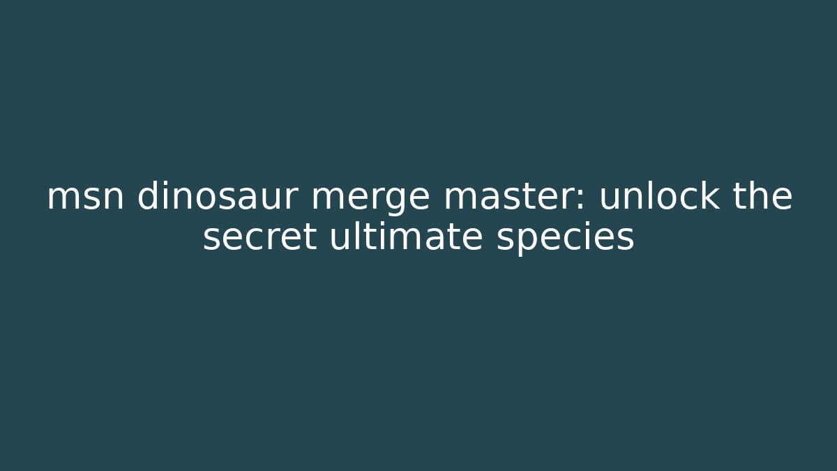 msn dinosaur merge master: unlock the secret ultimate species