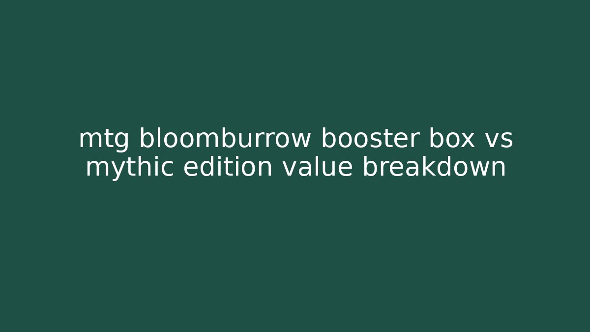 mtg bloomburrow booster box vs mythic edition value breakdown