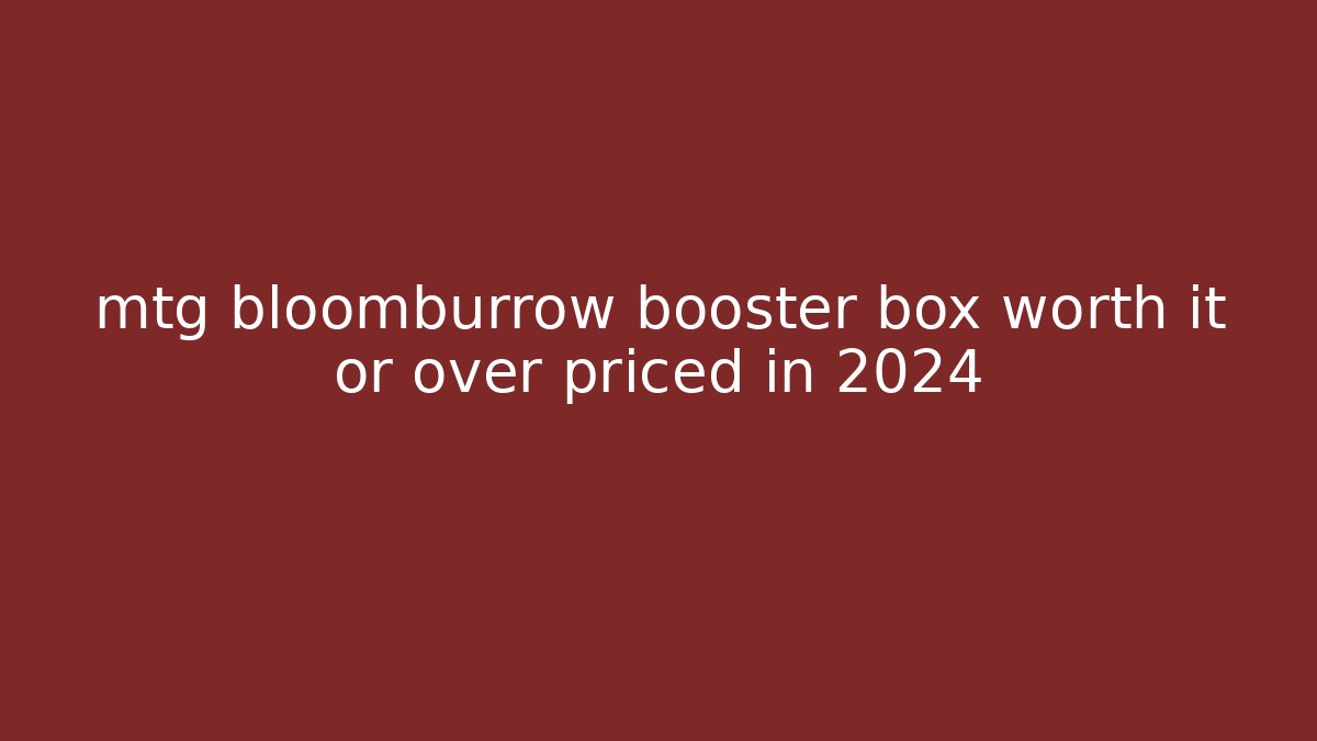 mtg bloomburrow booster box worth it or over priced in 2024
