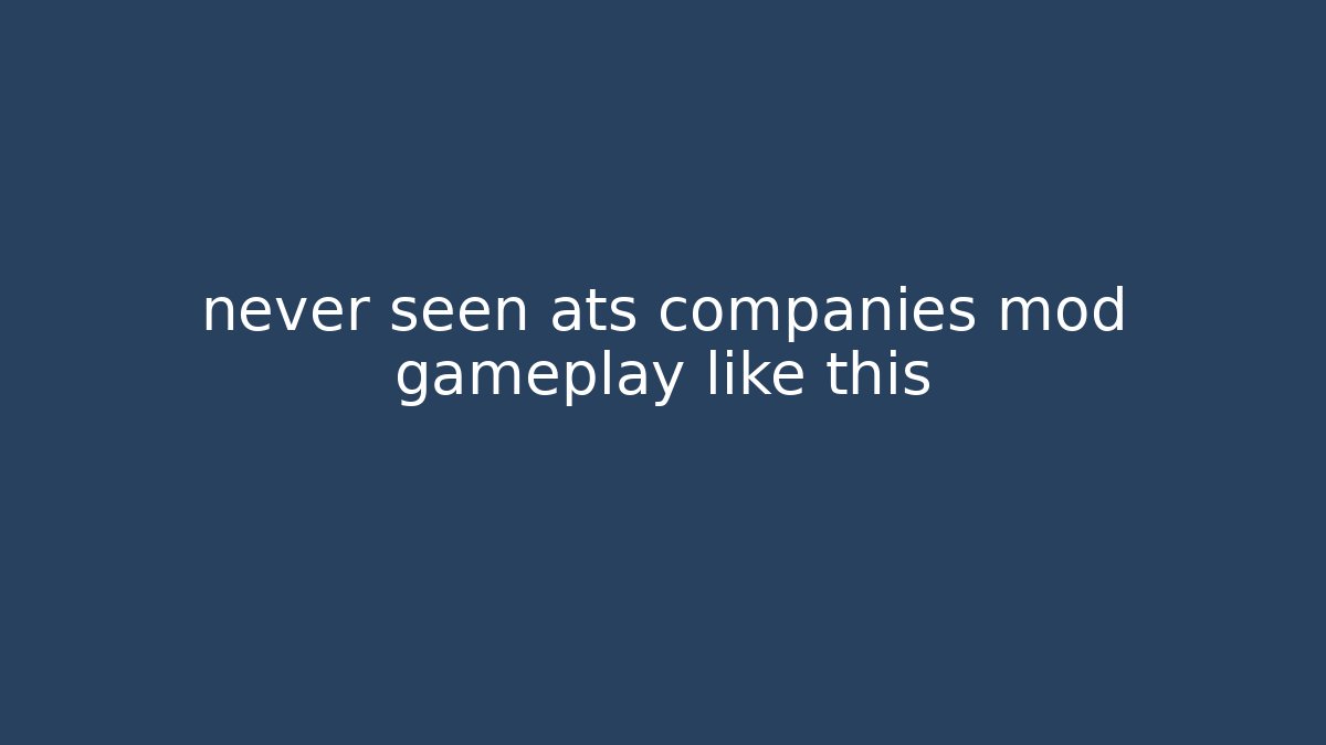 never seen ats companies mod gameplay like this