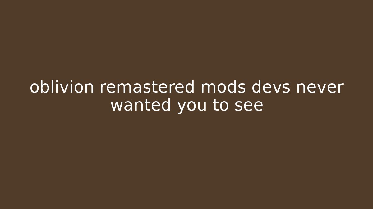 oblivion remastered mods devs never wanted you to see
