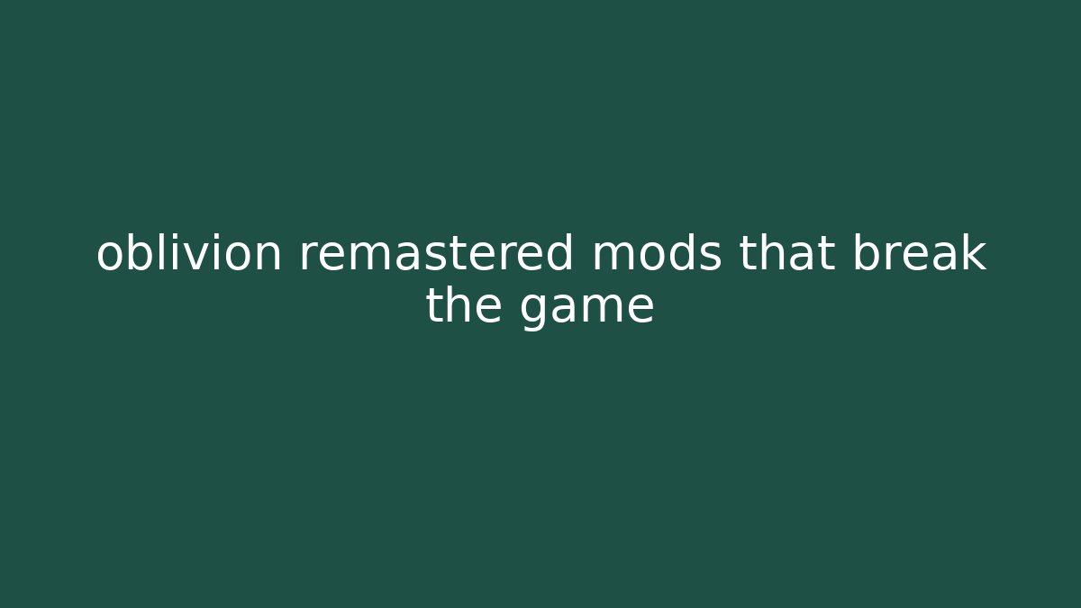 oblivion remastered mods that break the game