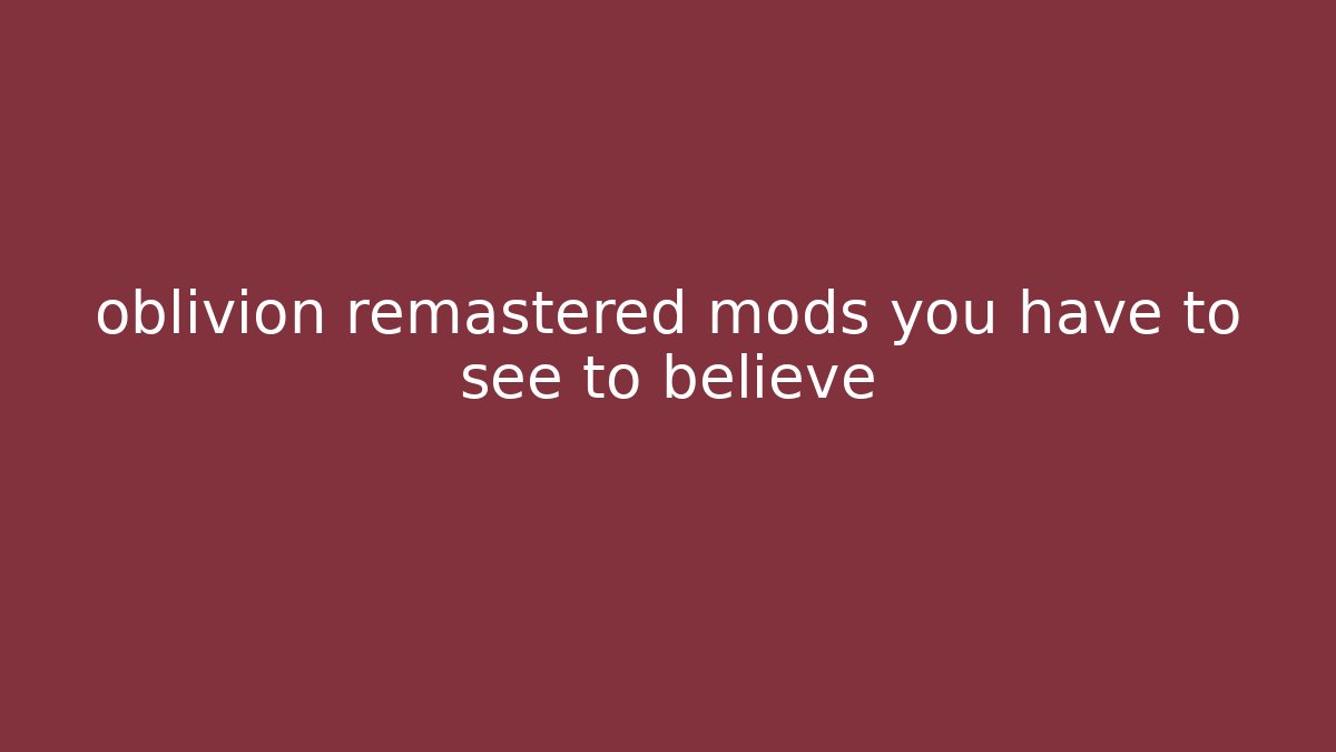 oblivion remastered mods you have to see to believe