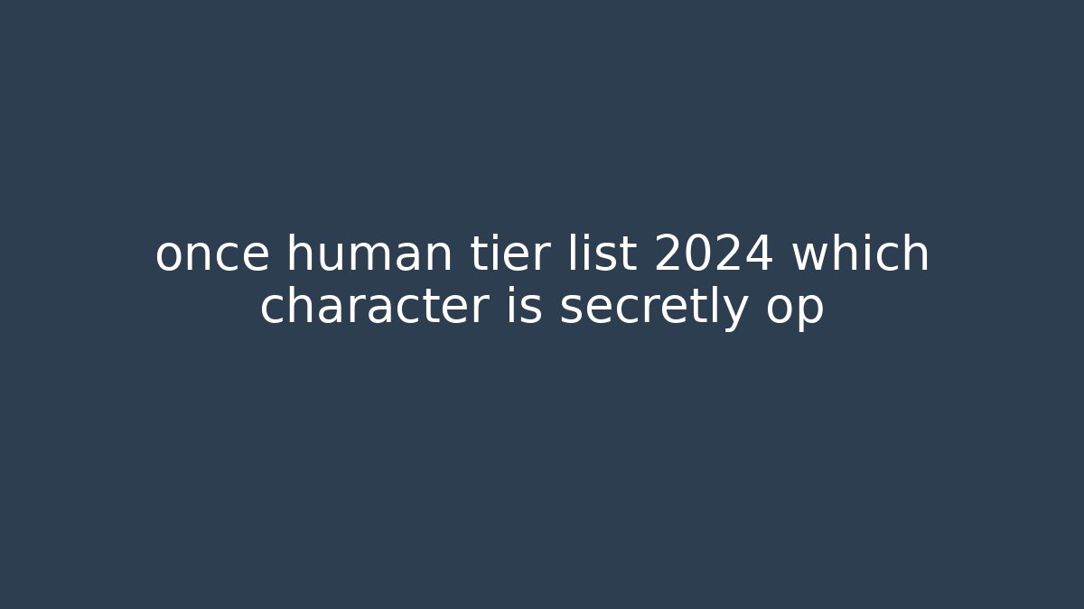 once human tier list 2024 which character is secretly op