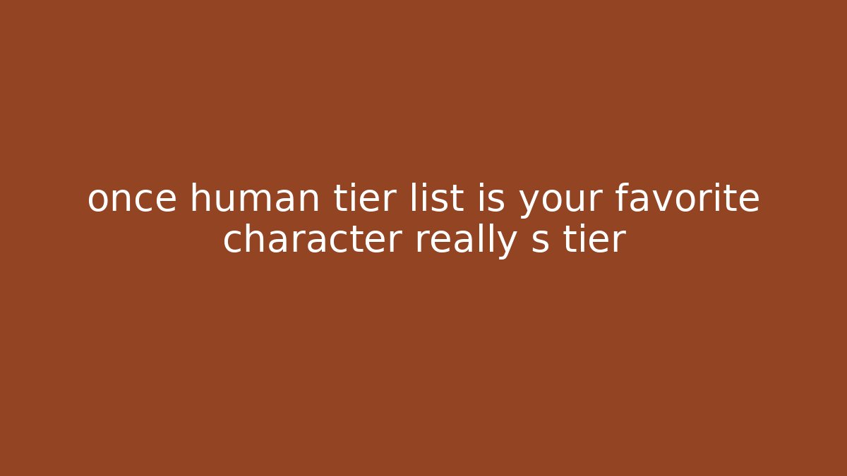 once human tier list is your favorite character really s tier