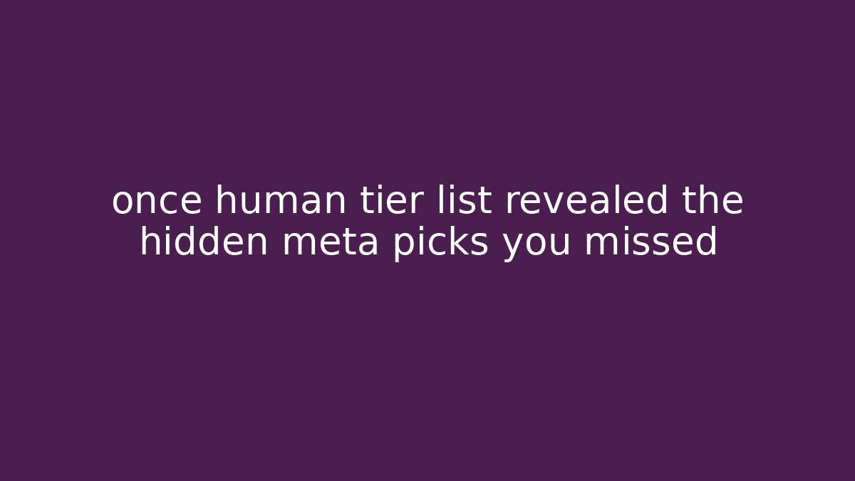 once human tier list revealed the hidden meta picks you missed