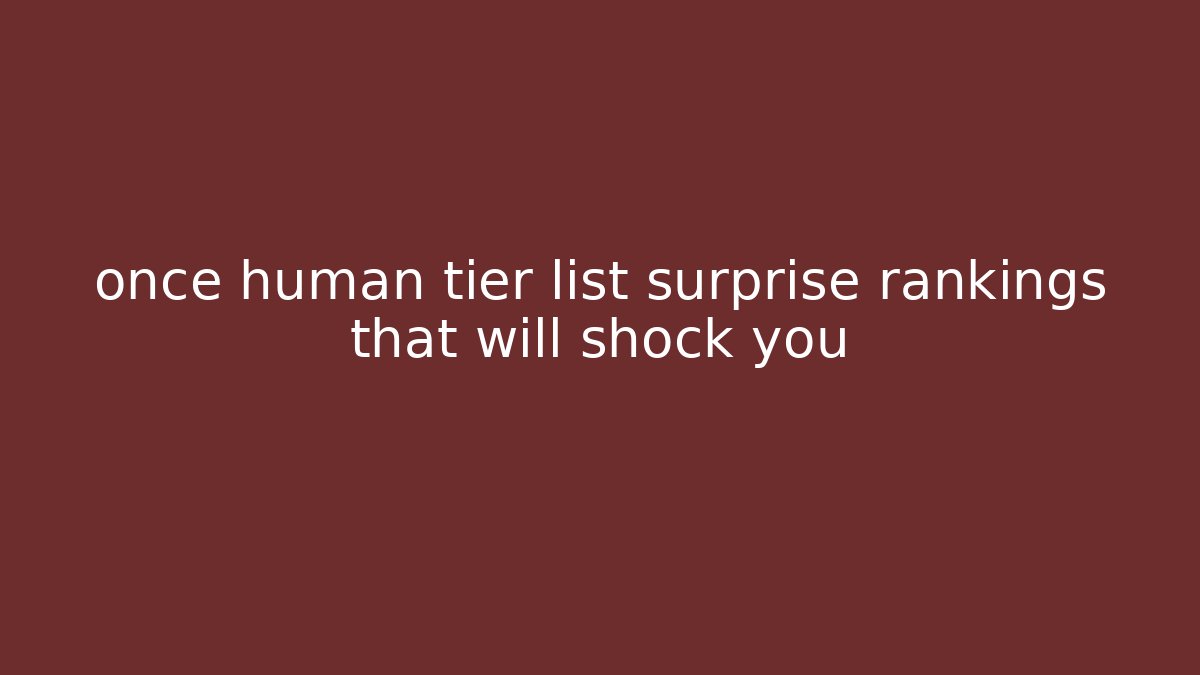 once human tier list surprise rankings that will shock you