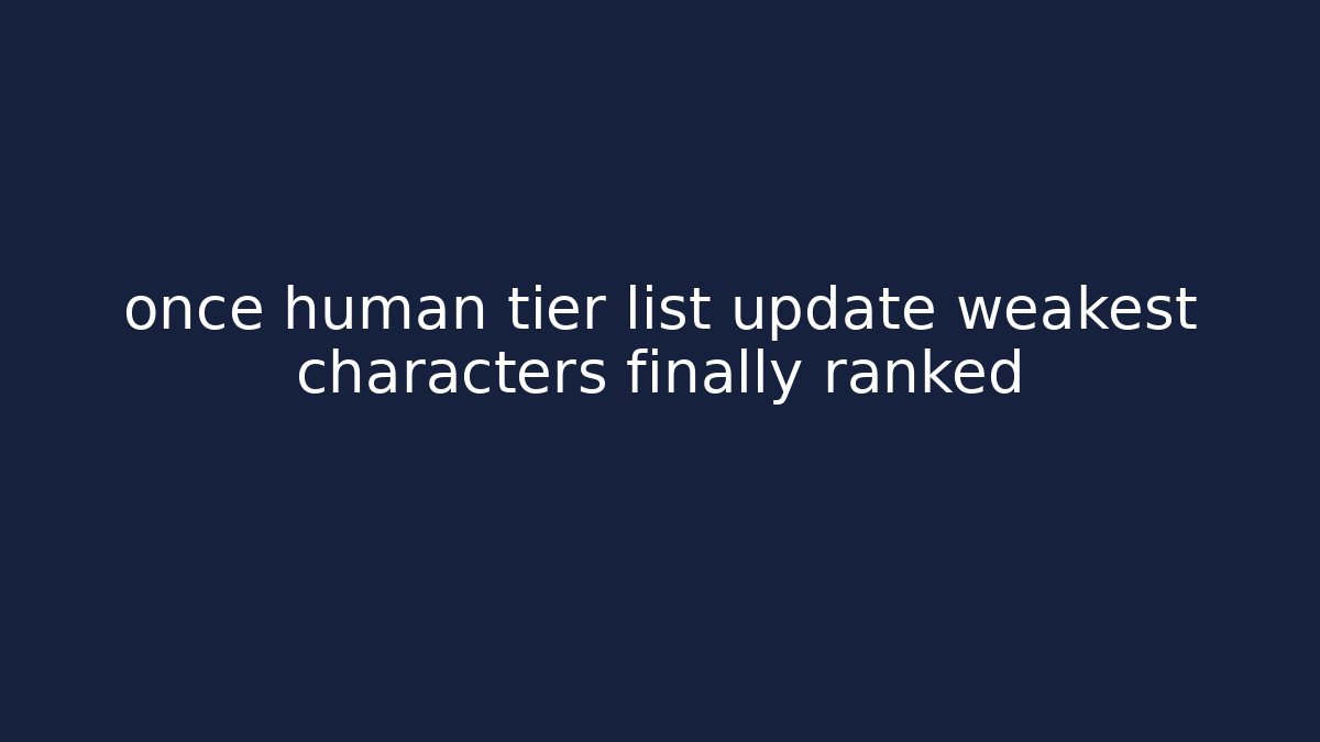 once human tier list update weakest characters finally ranked - Felix Cat Insurance