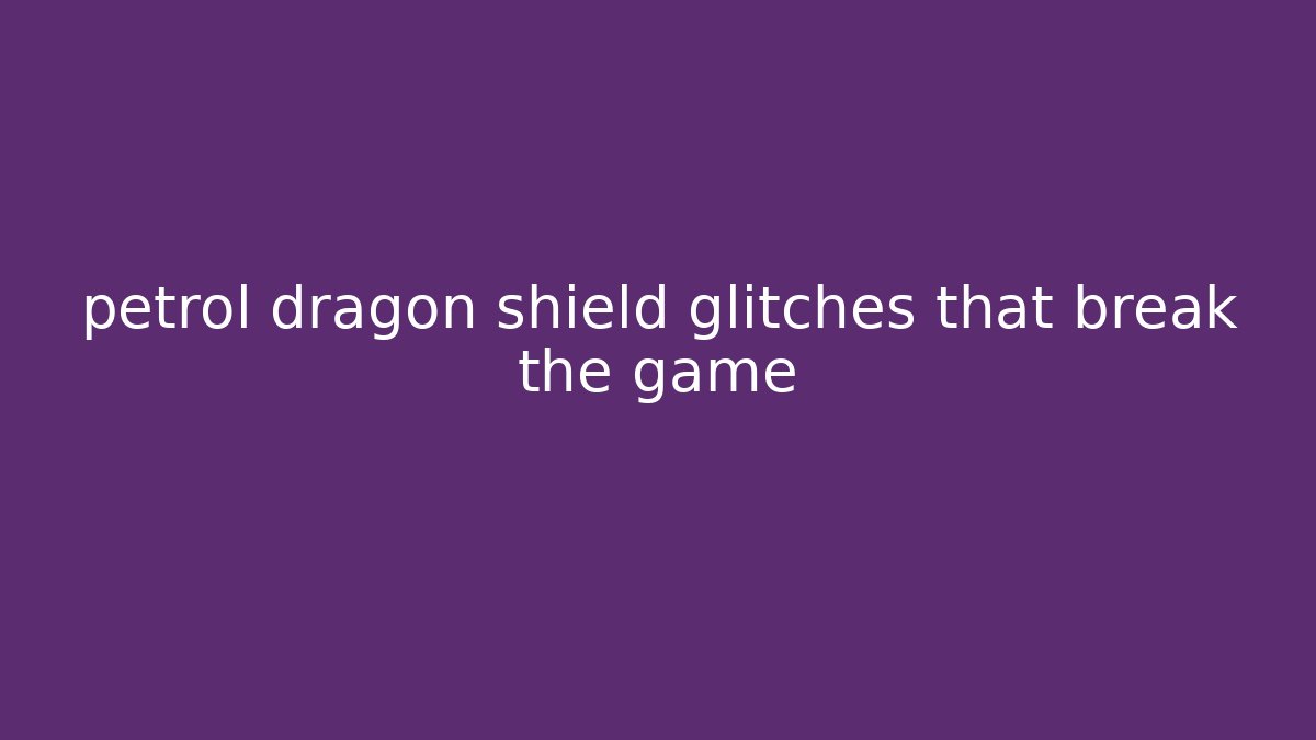 petrol dragon shield glitches that break the game