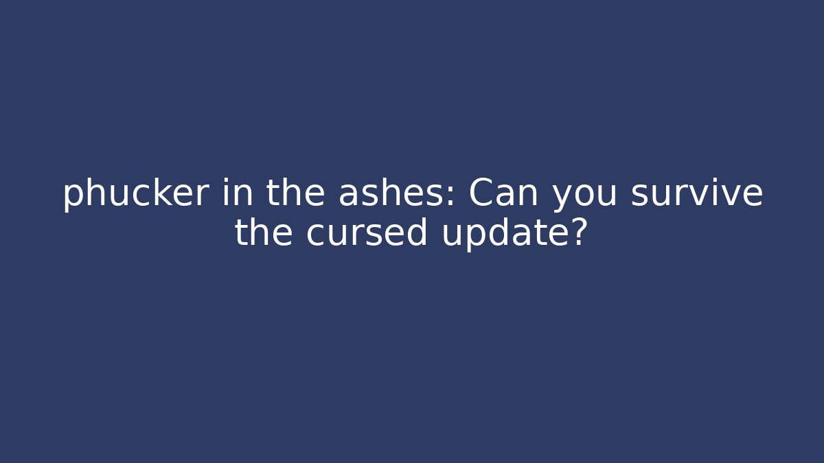 phucker in the ashes: Can you survive the cursed update?