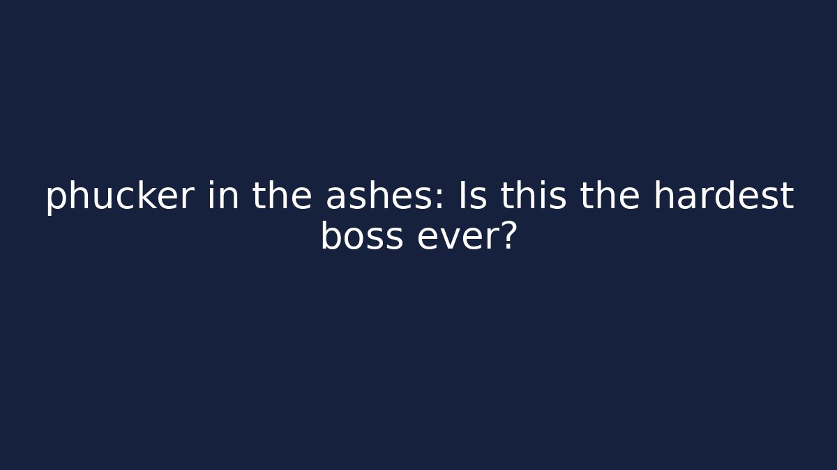 phucker in the ashes: Is this the hardest boss ever?