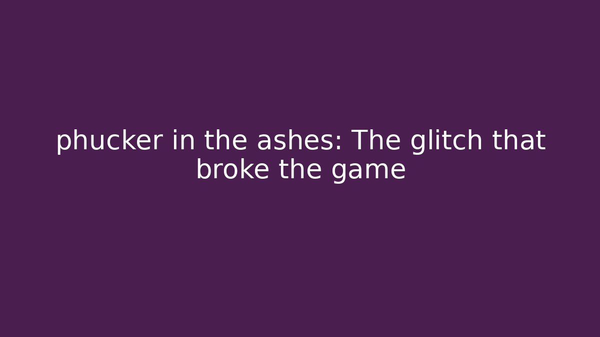 phucker in the ashes: The glitch that broke the game