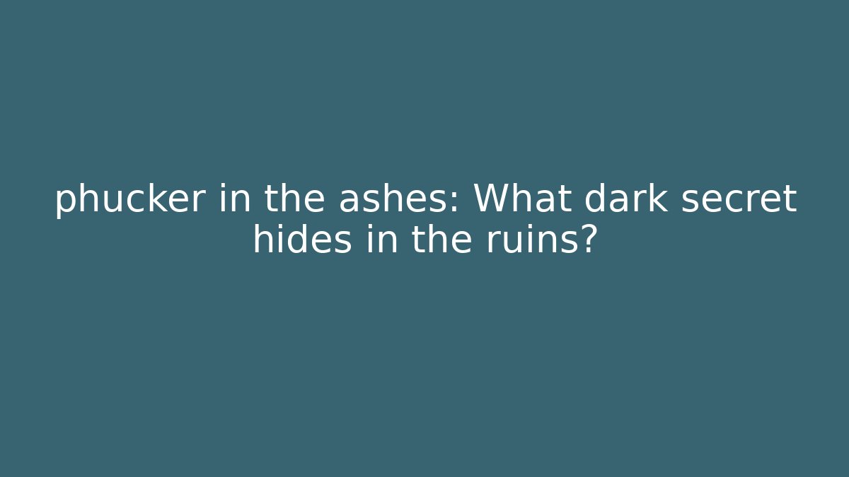 phucker in the ashes: What dark secret hides in the ruins?