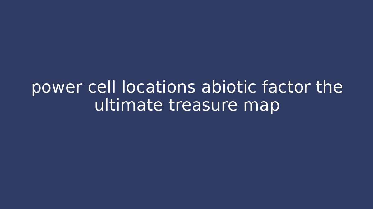 power cell locations abiotic factor the ultimate treasure map