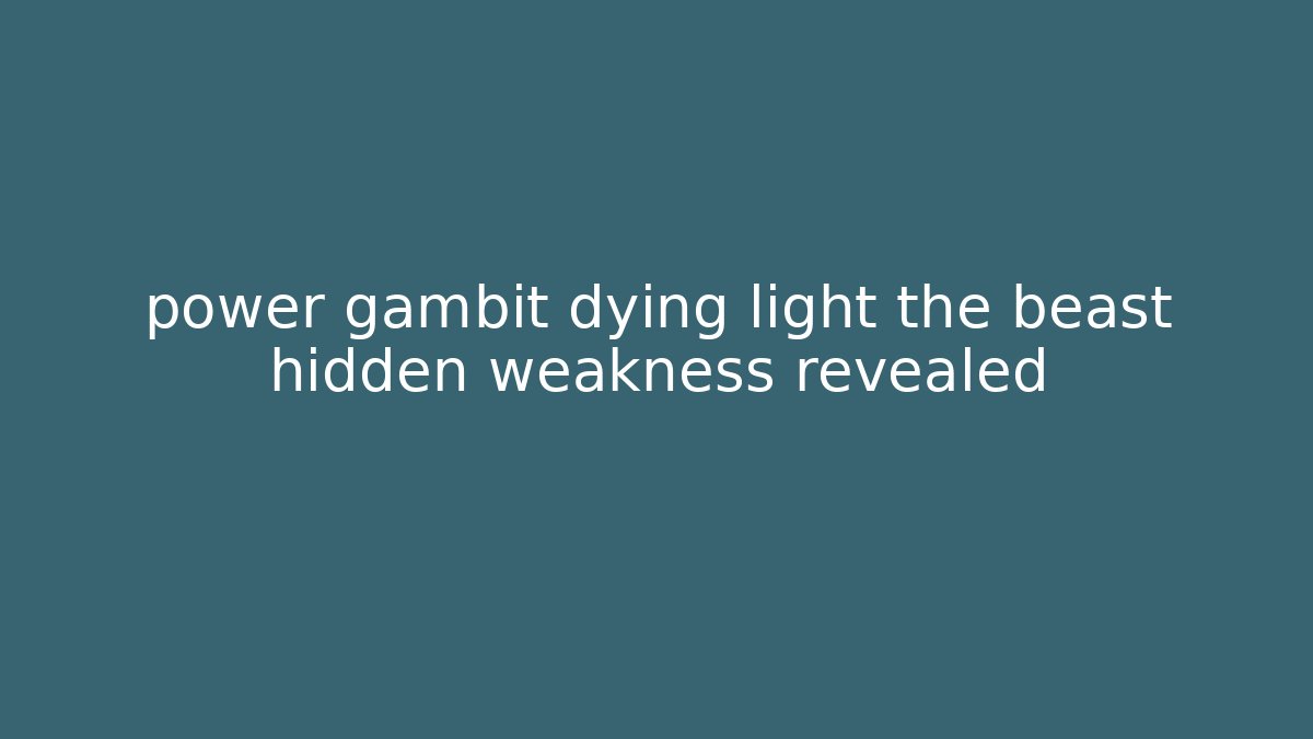 power gambit dying light the beast hidden weakness revealed