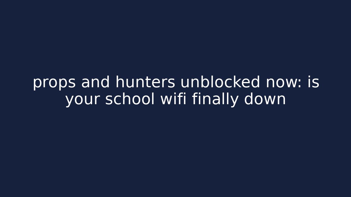 props and hunters unblocked now: is your school wifi finally down