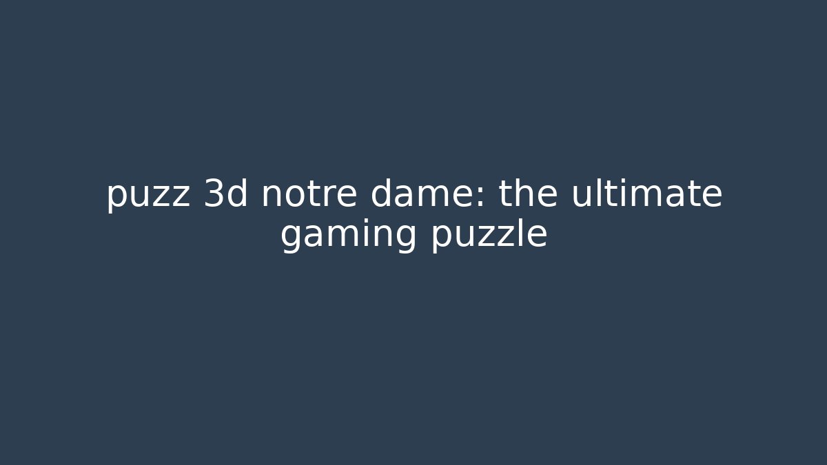 puzz 3d notre dame: the ultimate gaming puzzle - Felix Cat Insurance