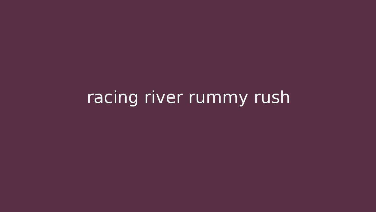 racing river rummy rush - Felix Cat Insurance