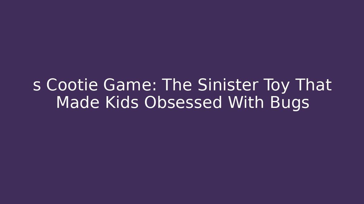 s Cootie Game: The Sinister Toy That Made Kids Obsessed With Bugs