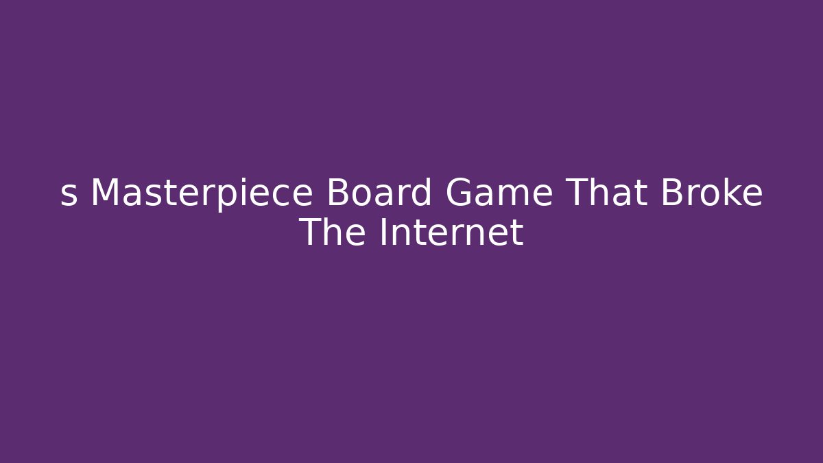 s Masterpiece Board Game That Broke The Internet