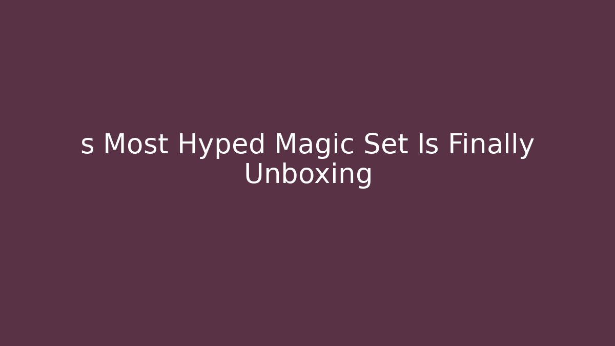 s Most Hyped Magic Set Is Finally Unboxing