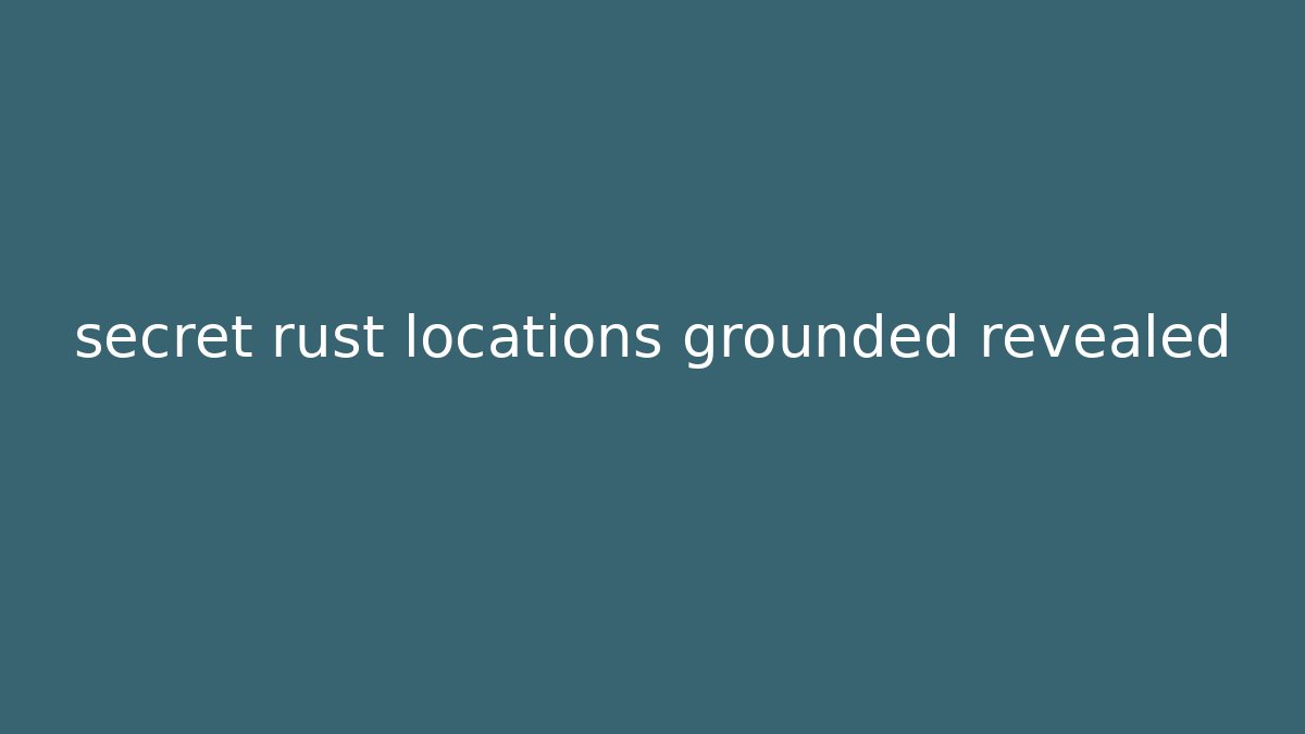 secret rust locations grounded revealed