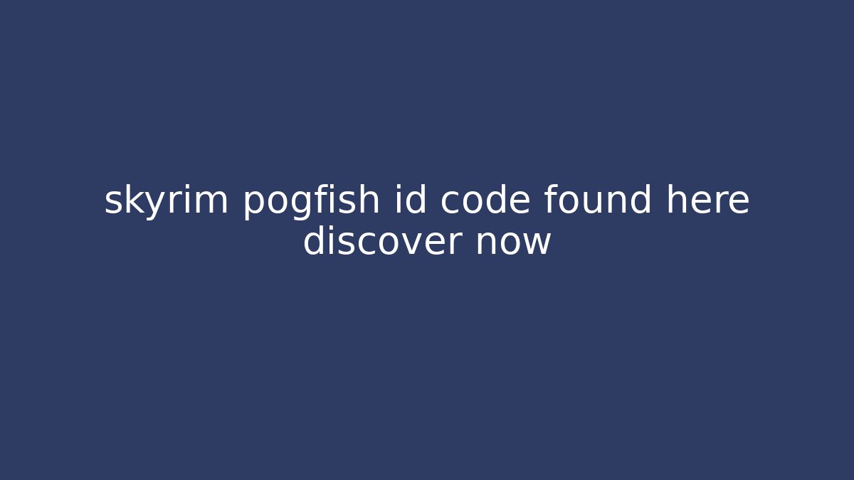 skyrim pogfish id code found here discover now