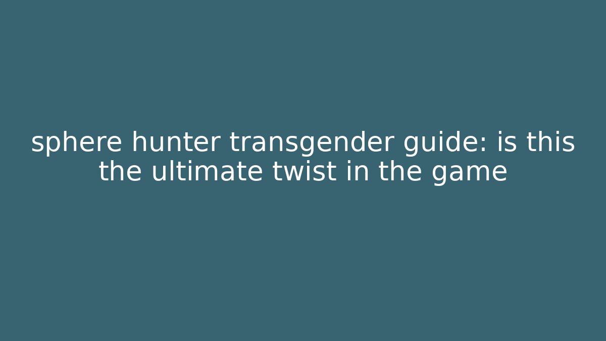 sphere hunter transgender guide: is this the ultimate twist in the game